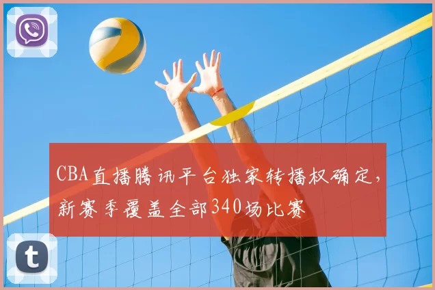 CBA直播腾讯平台独家转播权确定，新赛季覆盖全部340场比赛