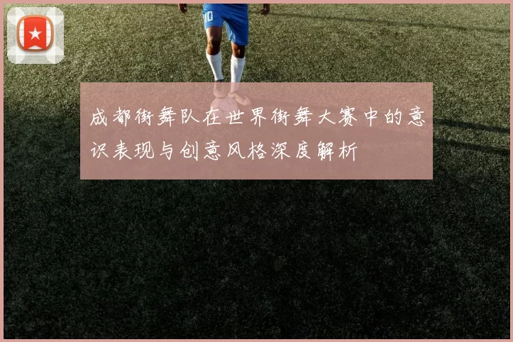 成都街舞队在世界街舞大赛中的意识表现与创意风格深度解析