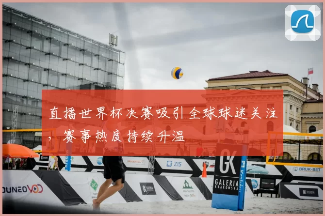 直播世界杯决赛吸引全球球迷关注,赛事热度持续升温