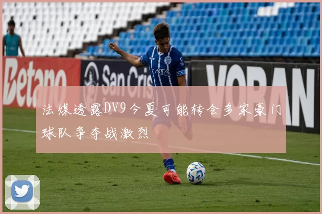 法媒透露DV9今夏可能转会多家豪门球队争夺战激烈