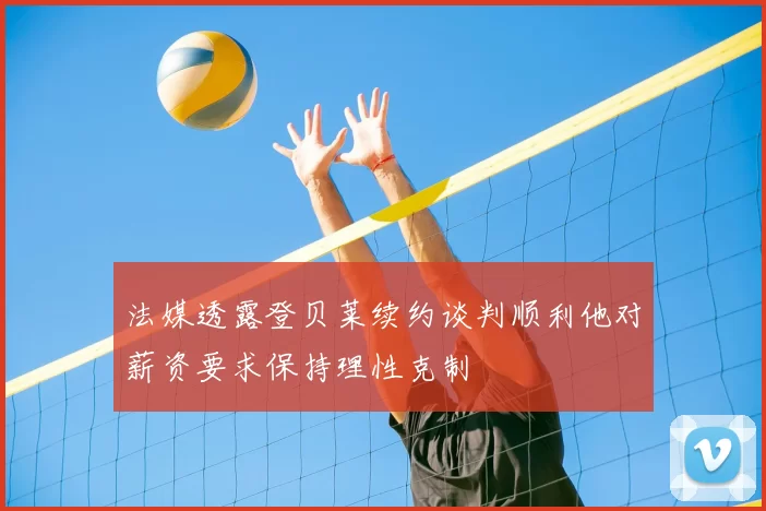 法媒透露登贝莱续约谈判顺利他对薪资要求保持理性克制