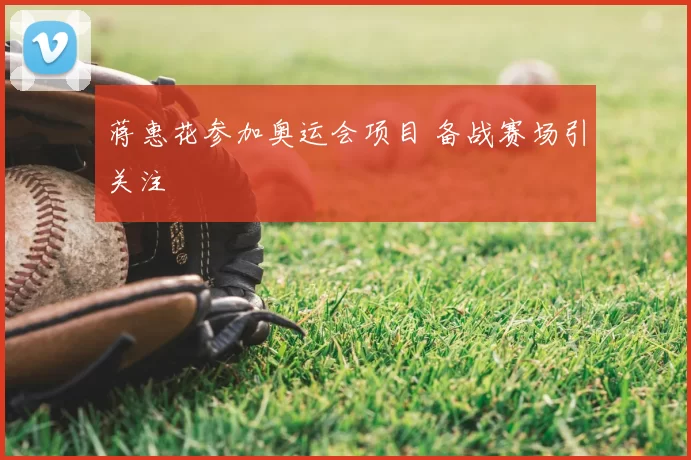 蒋惠花参加奥运会项目 备战赛场引关注