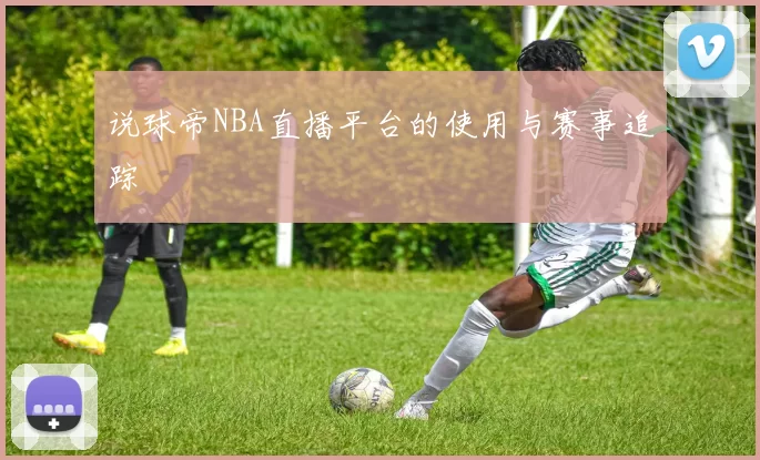 说球帝NBA直播平台的使用与赛事追踪