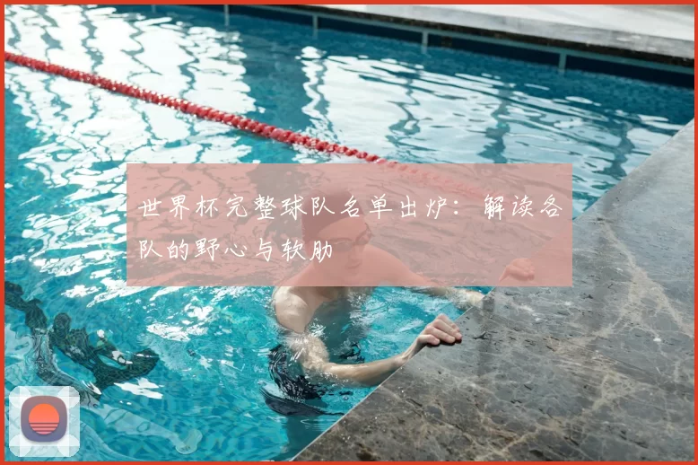 世界杯完整球队名单出炉：解读各队的野心与软肋