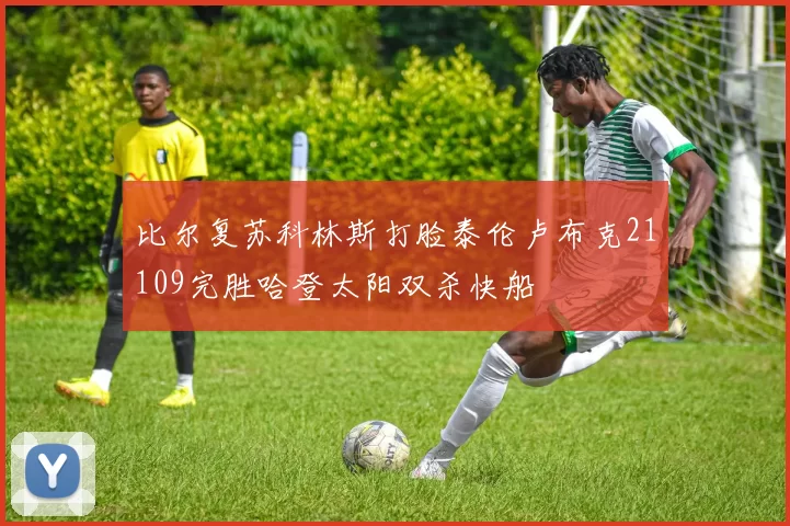 比尔复苏科林斯打脸泰伦卢布克21109完胜哈登太阳双杀快船