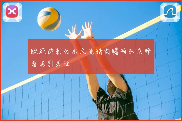 欧冠热刺对尤文竞猜前瞻两队交锋看点引关注