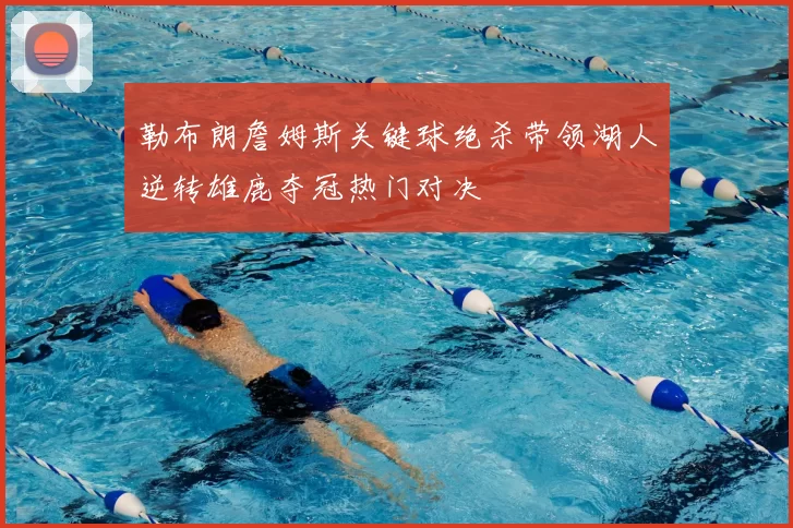 勒布朗詹姆斯关键球绝杀带领湖人逆转雄鹿夺冠热门对决