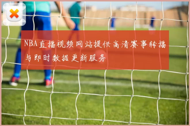 NBA直播视频网站提供高清赛事转播与即时数据更新服务
