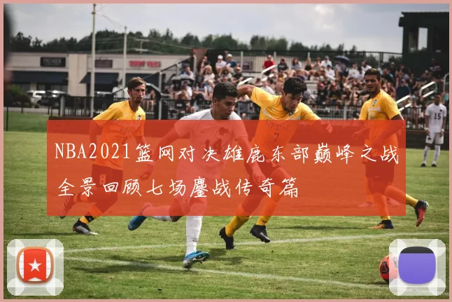 NBA2021篮网对决雄鹿东部巅峰之战全景回顾七场鏖战传奇篇