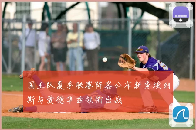 国王队夏季联赛阵容公布新秀埃利斯与爱德华兹领衔出战