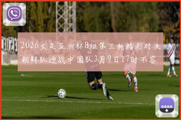 2026女足亚洲杯B组第三轮精彩对决朝鲜队迎战中国队3月9日17时不容错过