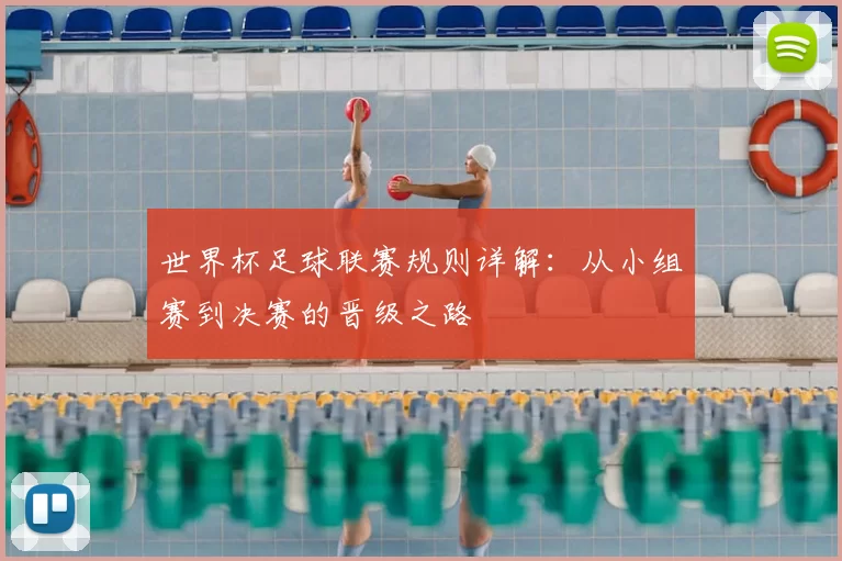 世界杯足球联赛规则详解：从小组赛到决赛的晋级之路