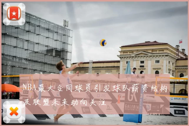 NBA最大合同球员引发球队薪资结构及联盟未来动向关注