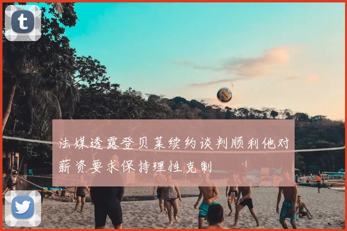 法媒透露登贝莱续约谈判顺利他对薪资要求保持理性克制