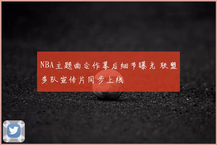 NBA主题曲合作幕后细节曝光 联盟多队宣传片同步上线