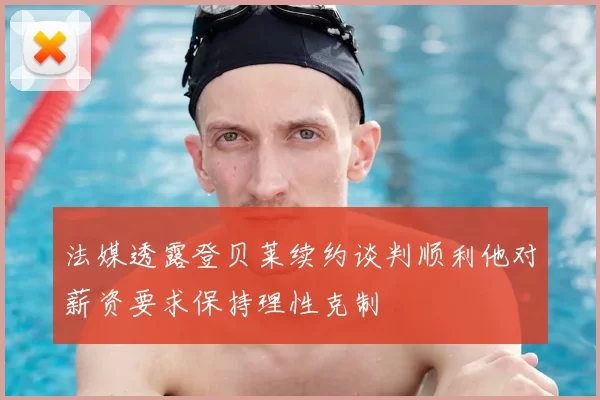法媒透露登贝莱续约谈判顺利他对薪资要求保持理性克制