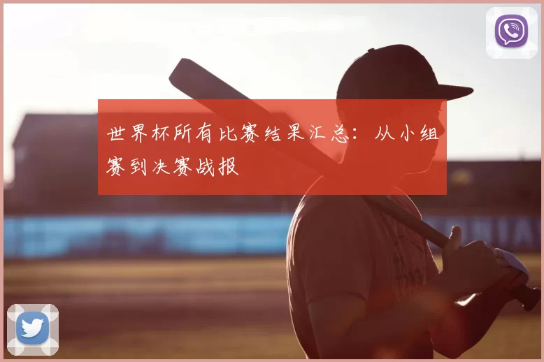 世界杯所有比赛结果汇总:从小组赛到决赛战报