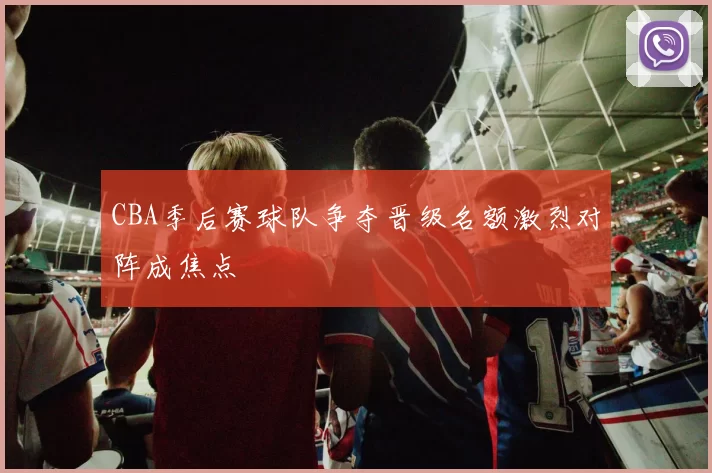 CBA季后赛球队争夺晋级名额激烈对阵成焦点