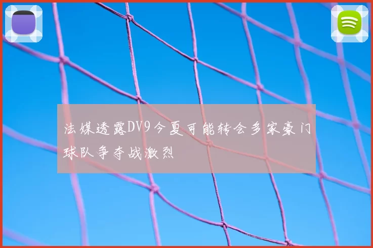 法媒透露DV9今夏可能转会多家豪门球队争夺战激烈