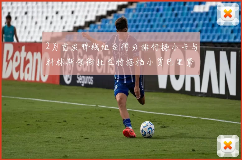 2月首发锋线组合得分排行榜小卡与科林斯领衔杜兰特搭档小贾巴里紧随其后