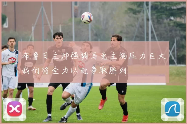 布鲁日主帅强调马竞主场压力巨大我们将全力以赴争取胜利
