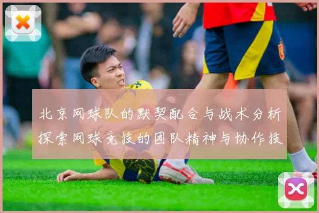 北京网球队的默契配合与战术分析探索网球竞技的团队精神与协作技巧