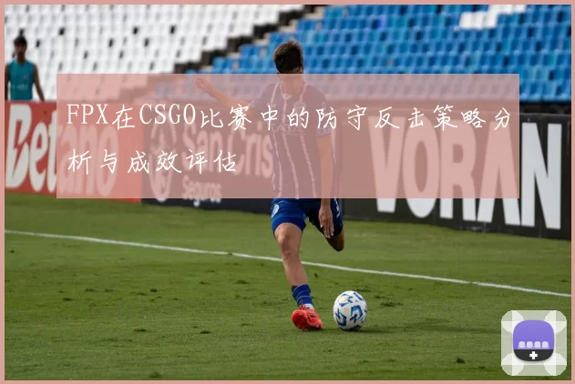 FPX在CSGO比赛中的防守反击策略分析与成效评估