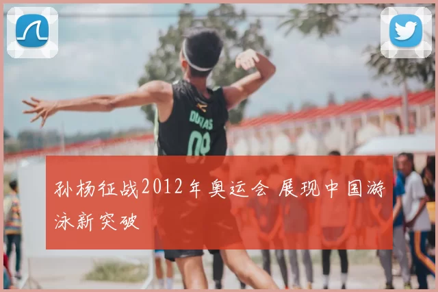 孙杨征战2012年奥运会 展现中国游泳新突破